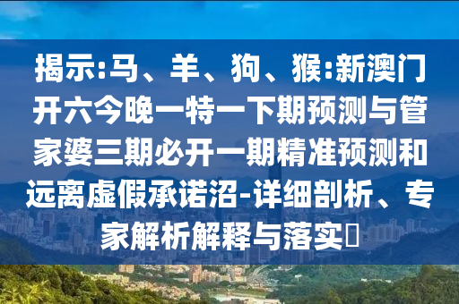 揭示:馬、羊、狗、猴:新澳門開六今晚一特一下期預(yù)測與管家婆三期必開一期精準(zhǔn)預(yù)測和遠(yuǎn)離虛假承諾沼-詳細(xì)剖析、專家解析解釋與落實?
