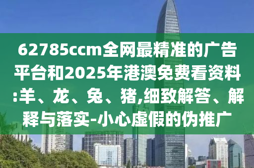 62785ccm全網(wǎng)最精準(zhǔn)的廣告平臺和2025年港澳免費看資料:羊、龍、兔、豬,細(xì)致解答、解釋與落實-小心虛假的偽推廣