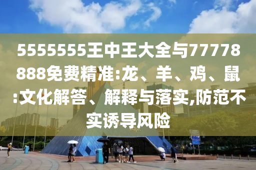 5555555王中王大全與77778888免費精準(zhǔn):龍、羊、雞、鼠:文化解答、解釋與落實,防范不實誘導(dǎo)風(fēng)險