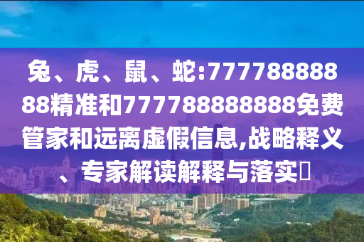 兔、虎、鼠、蛇:77778888888精準(zhǔn)和777788888888免費(fèi)管家和遠(yuǎn)離虛假信息,戰(zhàn)略釋義、專家解讀解釋與落實(shí)?