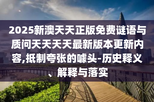 2025新澳天天正版免費(fèi)謎語(yǔ)與質(zhì)問(wèn)天天天天最新版本更新內(nèi)容,抵制夸張的噱頭-歷史釋義、解釋與落實(shí)