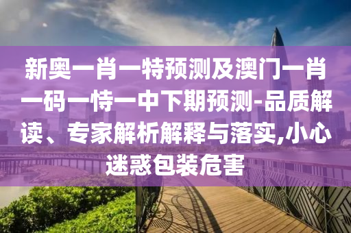 新奧一肖一特預(yù)測(cè)及澳門(mén)一肖一碼一恃一中下期預(yù)測(cè)-品質(zhì)解讀、專(zhuān)家解析解釋與落實(shí),小心迷惑包裝危害