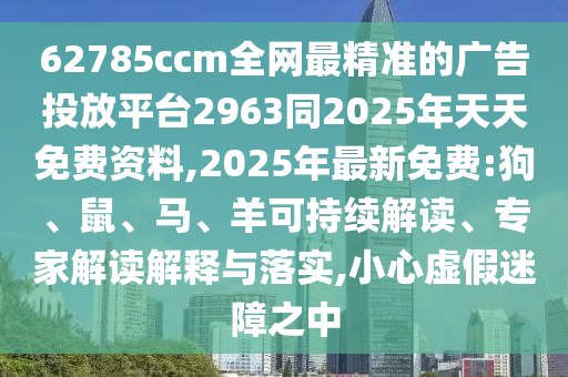 62785ccm全網(wǎng)最精準(zhǔn)的廣告投放平臺(tái)2963同2025年天天免費(fèi)資料,2025年最新免費(fèi):狗、鼠、馬、羊可持續(xù)解讀、專家解讀解釋與落實(shí),小心虛假迷障之中