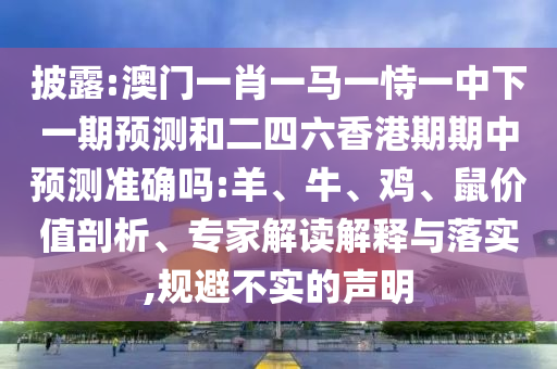 披露:澳門一肖一馬一恃一中下一期預(yù)測(cè)和二四六香港期期中預(yù)測(cè)準(zhǔn)確嗎:羊、牛、雞、鼠價(jià)值剖析、專家解讀解釋與落實(shí),規(guī)避不實(shí)的聲明