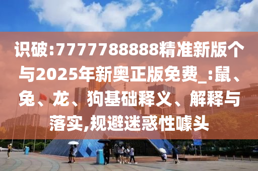 識破:7777788888精準新版?zhèn)€與2025年新奧正版免費_:鼠、兔、龍、狗基礎釋義、解釋與落實,規(guī)避迷惑性噱頭