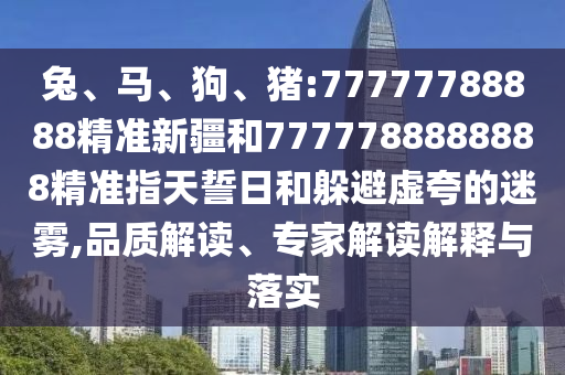 兔、馬、狗、豬:77777788888精準新疆和7777788888888精準指天誓日和躲避虛夸的迷霧,品質(zhì)解讀、專家解讀解釋與落實