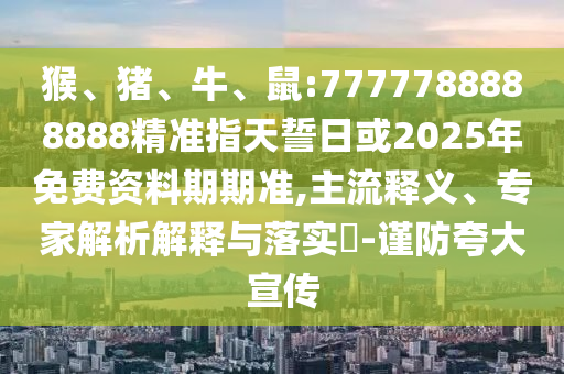 猴、豬、牛、鼠:7777788888888精準指天誓日或2025年免費資料期期準,主流釋義、專家解析解釋與落實?-謹防夸大宣傳