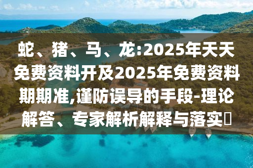 蛇、豬、馬、龍:2025年天天免費(fèi)資料開(kāi)及2025年免費(fèi)資料期期準(zhǔn),謹(jǐn)防誤導(dǎo)的手段-理論解答、專家解析解釋與落實(shí)?