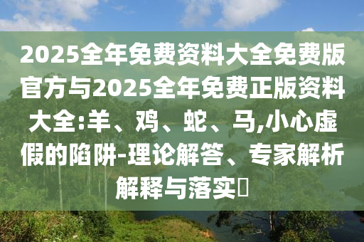 2025全年免費(fèi)資料大全免費(fèi)版官方與2025全年免費(fèi)正版資料大全:羊、雞、蛇、馬,小心虛假的陷阱-理論解答、專家解析解釋與落實(shí)?