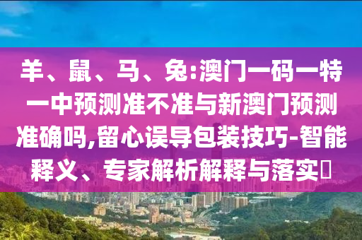 羊、鼠、馬、兔:澳門一碼一特一中預(yù)測(cè)準(zhǔn)不準(zhǔn)與新澳門預(yù)測(cè)準(zhǔn)確嗎,留心誤導(dǎo)包裝技巧-智能釋義、專家解析解釋與落實(shí)?