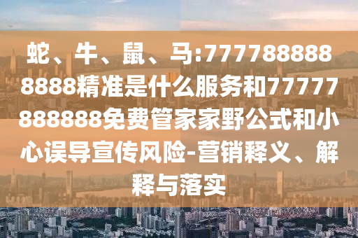 蛇、牛、鼠、馬:7777888888888精準(zhǔn)是什么服務(wù)和77777888888免費(fèi)管家家野公式和小心誤導(dǎo)宣傳風(fēng)險(xiǎn)-營(yíng)銷釋義、解釋與落實(shí)