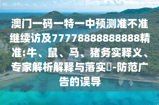 澳門一碼一特一中預(yù)測(cè)準(zhǔn)不準(zhǔn)繼續(xù)訪及77778888888888精準(zhǔn):牛、鼠、馬、豬務(wù)實(shí)釋義、專家解析解釋與落實(shí)?-防范廣告的誤導(dǎo)