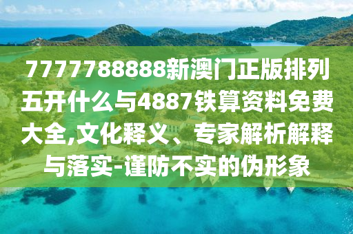 7777788888新澳門正版排列五開(kāi)什么與4887鐵算資料免費(fèi)大全,文化釋義、專家解析解釋與落實(shí)-謹(jǐn)防不實(shí)的偽形象