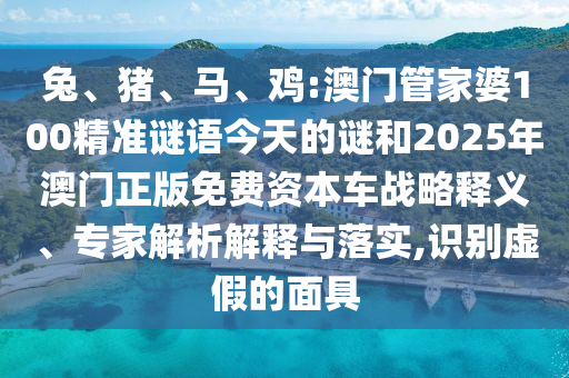 兔、豬、馬、雞:澳門管家婆100精準(zhǔn)謎語今天的謎和2025年澳門正版免費(fèi)資本車戰(zhàn)略釋義、專家解析解釋與落實(shí),識別虛假的面具