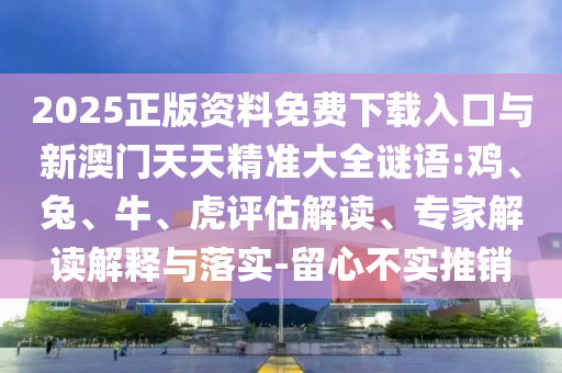 2025正版資料免費下載入口與新澳門天天精準(zhǔn)大全謎語:雞、兔、牛、虎評估解讀、專家解讀解釋與落實-留心不實推銷