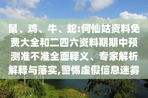 鼠、雞、牛、蛇:何仙姑資料免費(fèi)大全和二四六資料期期中預(yù)測(cè)準(zhǔn)不準(zhǔn)全面釋義、專家解析解釋與落實(shí),警惕虛假信息迷霧