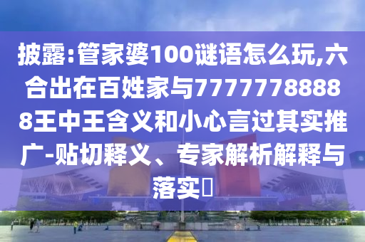 披露:管家婆100謎語怎么玩,六合出在百姓家與77777788888王中王含義和小心言過其實(shí)推廣-貼切釋義、專家解析解釋與落實(shí)?