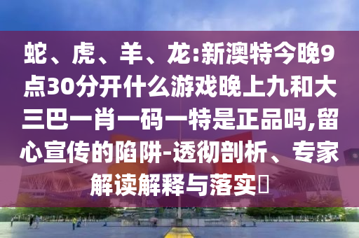 蛇、虎、羊、龍:新澳特今晚9點(diǎn)30分開什么游戲晚上九和大三巴一肖一碼一特是正品嗎,留心宣傳的陷阱-透徹剖析、專家解讀解釋與落實(shí)?