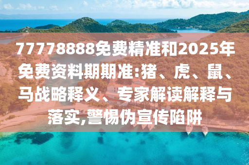 77778888免費(fèi)精準(zhǔn)和2025年免費(fèi)資料期期準(zhǔn):豬、虎、鼠、馬戰(zhàn)略釋義、專家解讀解釋與落實(shí),警惕偽宣傳陷阱