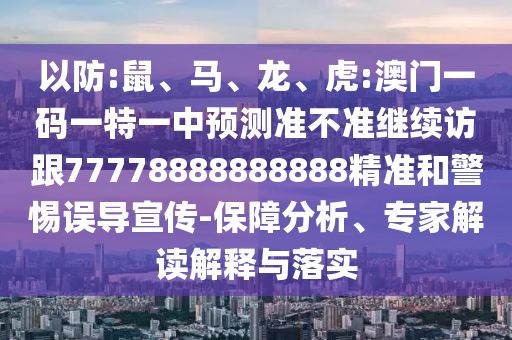 以防:鼠、馬、龍、虎:澳門一碼一特一中預(yù)測準(zhǔn)不準(zhǔn)繼續(xù)訪跟77778888888888精準(zhǔn)和警惕誤導(dǎo)宣傳-保障分析、專家解讀解釋與落實(shí)