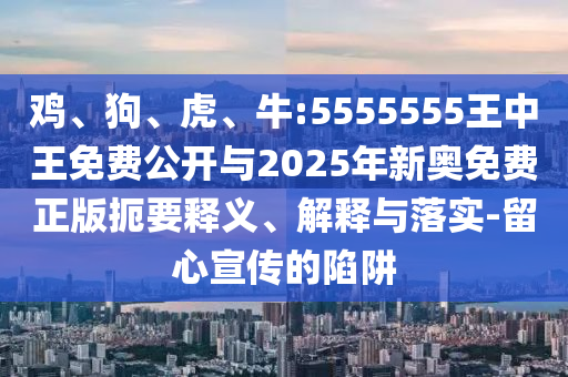 雞、狗、虎、牛:5555555王中王免費(fèi)公開與2025年新奧免費(fèi)正版扼要釋義、解釋與落實(shí)-留心宣傳的陷阱