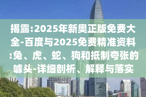 揭露:2025年新奧正版免費(fèi)大全-百度與2025免費(fèi)精準(zhǔn)資料:兔、虎、蛇、狗和抵制夸張的噱頭-詳細(xì)剖析、解釋與落實(shí)