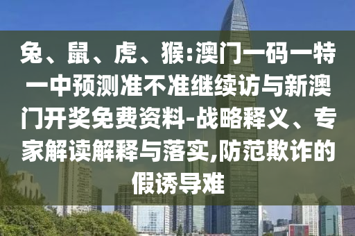兔、鼠、虎、猴:澳門(mén)一碼一特一中預(yù)測(cè)準(zhǔn)不準(zhǔn)繼續(xù)訪(fǎng)與新澳門(mén)開(kāi)獎(jiǎng)免費(fèi)資料-戰(zhàn)略釋義、專(zhuān)家解讀解釋與落實(shí),防范欺詐的假誘導(dǎo)難