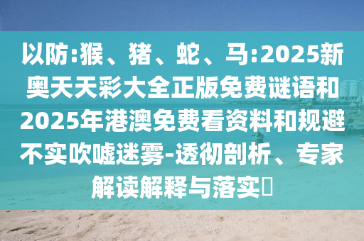 以防:猴、豬、蛇、馬:2025新奧天天彩大全正版免費(fèi)謎語(yǔ)和2025年港澳免費(fèi)看資料和規(guī)避不實(shí)吹噓迷霧-透徹剖析、專(zhuān)家解讀解釋與落實(shí)?