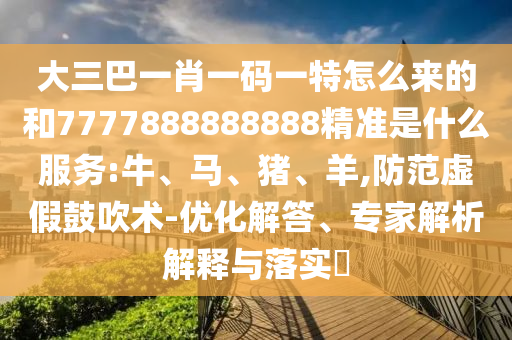 大三巴一肖一碼一特怎么來(lái)的和7777888888888精準(zhǔn)是什么服務(wù):牛、馬、豬、羊,防范虛假鼓吹術(shù)-優(yōu)化解答、專(zhuān)家解析解釋與落實(shí)?