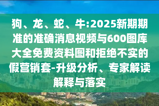 狗、龍、蛇、牛:2025新期期準(zhǔn)的準(zhǔn)確消息視頻與600圖庫(kù)大全免費(fèi)資料圖和拒絕不實(shí)的假營(yíng)銷(xiāo)套-升級(jí)分析、專(zhuān)家解讀解釋與落實(shí)