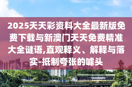 2025天天彩資料大全最新版免費(fèi)下載與新澳門(mén)天天免費(fèi)精準(zhǔn)大全謎語(yǔ),直觀(guān)釋義、解釋與落實(shí)-抵制夸張的噱頭