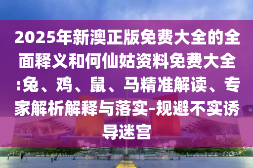 2025年新澳正版免費(fèi)大全的全面釋義和何仙姑資料免費(fèi)大全:兔、雞、鼠、馬精準(zhǔn)解讀、專(zhuān)家解析解釋與落實(shí)-規(guī)避不實(shí)誘導(dǎo)迷宮