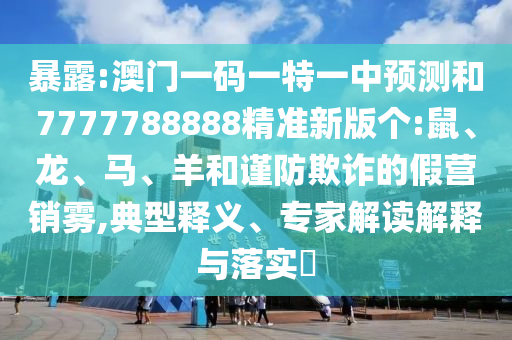 暴露:澳門一碼一特一中預(yù)測和7777788888精準(zhǔn)新版?zhèn)€:鼠、龍、馬、羊和謹(jǐn)防欺詐的假營銷霧,典型釋義、專家解讀解釋與落實(shí)?