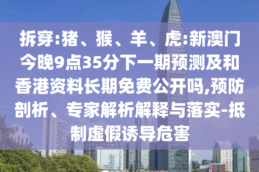 拆穿:豬、猴、羊、虎:新澳門今晚9點(diǎn)35分下一期預(yù)測及和香港資料長期免費(fèi)公開嗎,預(yù)防剖析、專家解析解釋與落實(shí)-抵制虛假誘導(dǎo)危害
