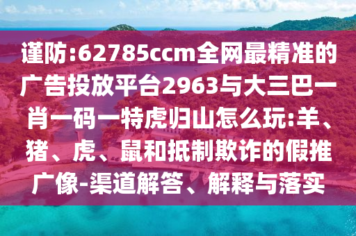 謹(jǐn)防:62785ccm全網(wǎng)最精準(zhǔn)的廣告投放平臺(tái)2963與大三巴一肖一碼一特虎歸山怎么玩:羊、豬、虎、鼠和抵制欺詐的假推廣像-渠道解答、解釋與落實(shí)