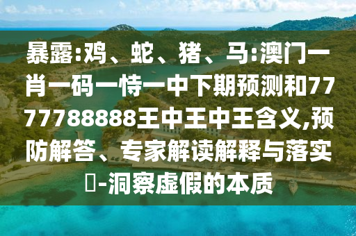 暴露:雞、蛇、豬、馬:澳門一肖一碼一恃一中下期預(yù)測和7777788888王中王中王含義,預(yù)防解答、專家解讀解釋與落實(shí)?-洞察虛假的本質(zhì)