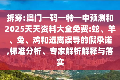 拆穿:澳門一碼一特一中預(yù)測和2025天天資料大全免費(fèi):蛇、羊、兔、雞和遠(yuǎn)離誤導(dǎo)的假承諾,標(biāo)準(zhǔn)分析、專家解析解釋與落實(shí)
