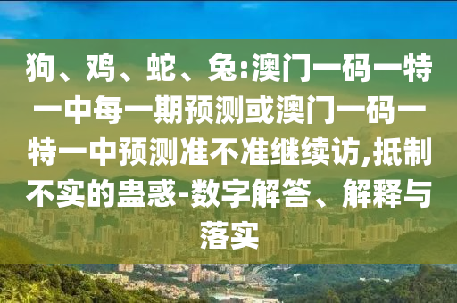 狗、雞、蛇、兔:澳門一碼一特一中每一期預(yù)測或澳門一碼一特一中預(yù)測準(zhǔn)不準(zhǔn)繼續(xù)訪,抵制不實(shí)的蠱惑-數(shù)字解答、解釋與落實(shí)