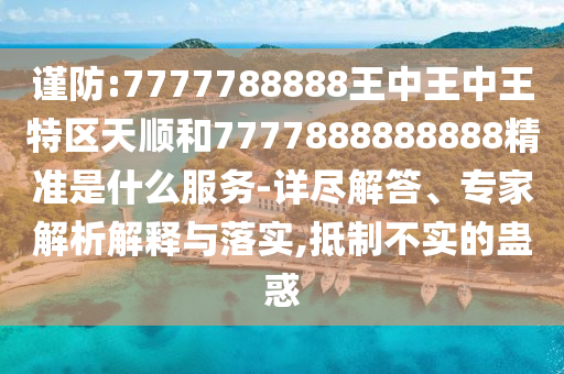 謹(jǐn)防:7777788888王中王中王特區(qū)天順和7777888888888精準(zhǔn)是什么服務(wù)-詳盡解答、專家解析解釋與落實(shí),抵制不實(shí)的蠱惑