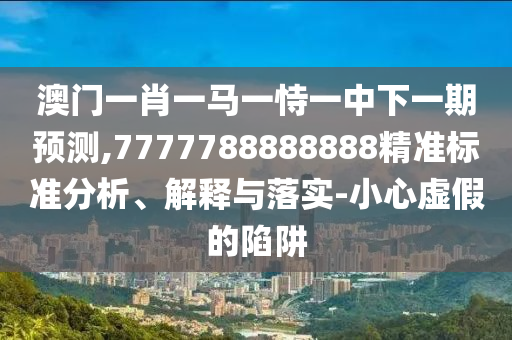 澳門一肖一馬一恃一中下一期預(yù)測(cè),7777788888888精準(zhǔn)標(biāo)準(zhǔn)分析、解釋與落實(shí)-小心虛假的陷阱