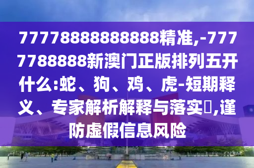 77778888888888精準(zhǔn),-7777788888新澳門正版排列五開什么:蛇、狗、雞、虎-短期釋義、專家解析解釋與落實(shí)?,謹(jǐn)防虛假信息風(fēng)險(xiǎn)