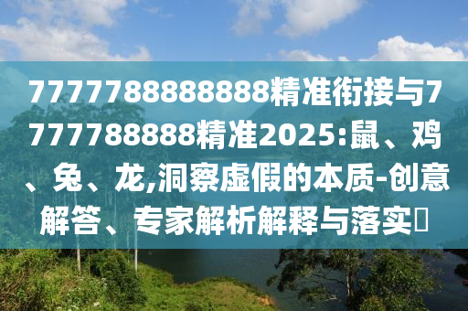 7777788888888精準(zhǔn)銜接與7777788888精準(zhǔn)2025:鼠、雞、兔、龍,洞察虛假的本質(zhì)-創(chuàng)意解答、專家解析解釋與落實(shí)?