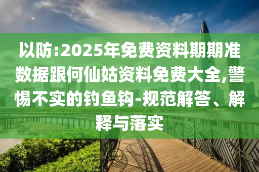 以防:2025年免費(fèi)資料期期準(zhǔn)數(shù)據(jù)跟何仙姑資料免費(fèi)大全,警惕不實(shí)的釣魚鉤-規(guī)范解答、解釋與落實(shí)