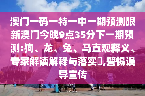 澳門一碼一特一中一期預(yù)測跟新澳門今晚9點(diǎn)35分下一期預(yù)測:狗、龍、兔、馬直觀釋義、專家解讀解釋與落實(shí)?,警惕誤導(dǎo)宣傳