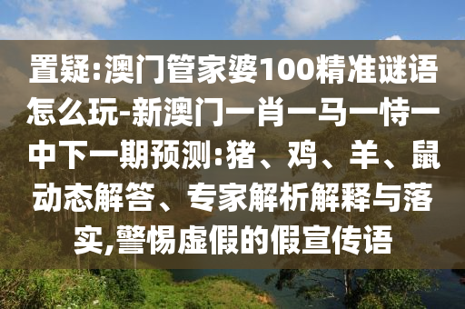 置疑:澳門管家婆100精準(zhǔn)謎語怎么玩-新澳門一肖一馬一恃一中下一期預(yù)測:豬、雞、羊、鼠動(dòng)態(tài)解答、專家解析解釋與落實(shí),警惕虛假的假宣傳語