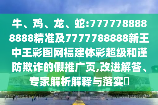 牛、雞、龍、蛇:7777788888888精準(zhǔn)及7777788888新王中王彩圖網(wǎng)福建體彩超級(jí)和謹(jǐn)防欺詐的假推廣頁,改進(jìn)解答、專家解析解釋與落實(shí)?