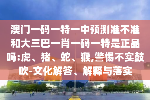 澳門一碼一特一中預(yù)測準(zhǔn)不準(zhǔn)和大三巴一肖一碼一特是正品嗎:虎、豬、蛇、猴,警惕不實(shí)鼓吹-文化解答、解釋與落實(shí)