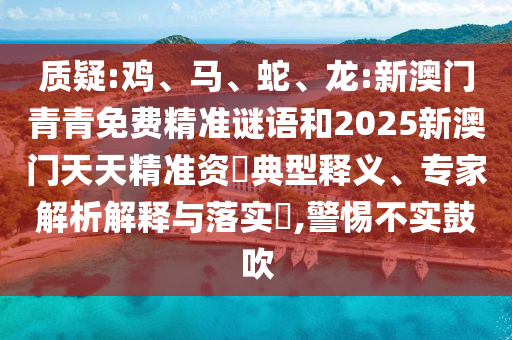 質(zhì)疑:雞、馬、蛇、龍:新澳門青青免費(fèi)精準(zhǔn)謎語和2025新澳門天天精準(zhǔn)資枓典型釋義、專家解析解釋與落實?,警惕不實鼓吹