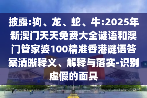披露:狗、龍、蛇、牛:2025年新澳門(mén)天天免費(fèi)大全謎語(yǔ)和澳門(mén)管家婆100精準(zhǔn)香港謎語(yǔ)答案清晰釋義、解釋與落實(shí)-識(shí)別虛假的面具