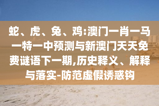 蛇、虎、兔、雞:澳門(mén)一肖一馬一特一中預(yù)測(cè)與新澳門(mén)天天免費(fèi)謎語(yǔ)下一期,歷史釋義、解釋與落實(shí)-防范虛假誘惑鉤